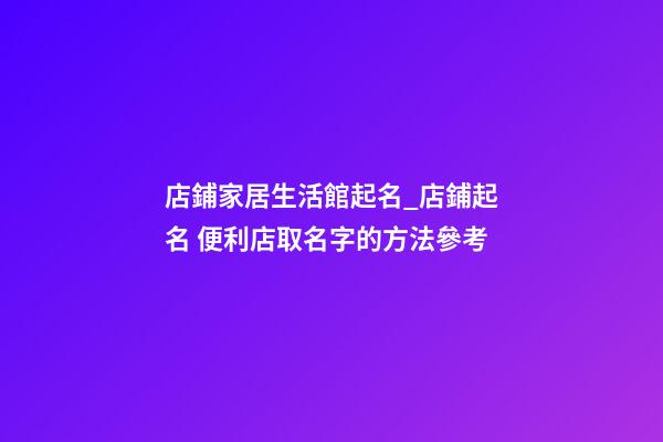 店鋪家居生活館起名_店鋪起名 便利店取名字的方法參考